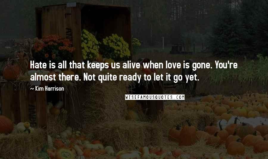 Kim Harrison Quotes: Hate is all that keeps us alive when love is gone. You're almost there. Not quite ready to let it go yet.