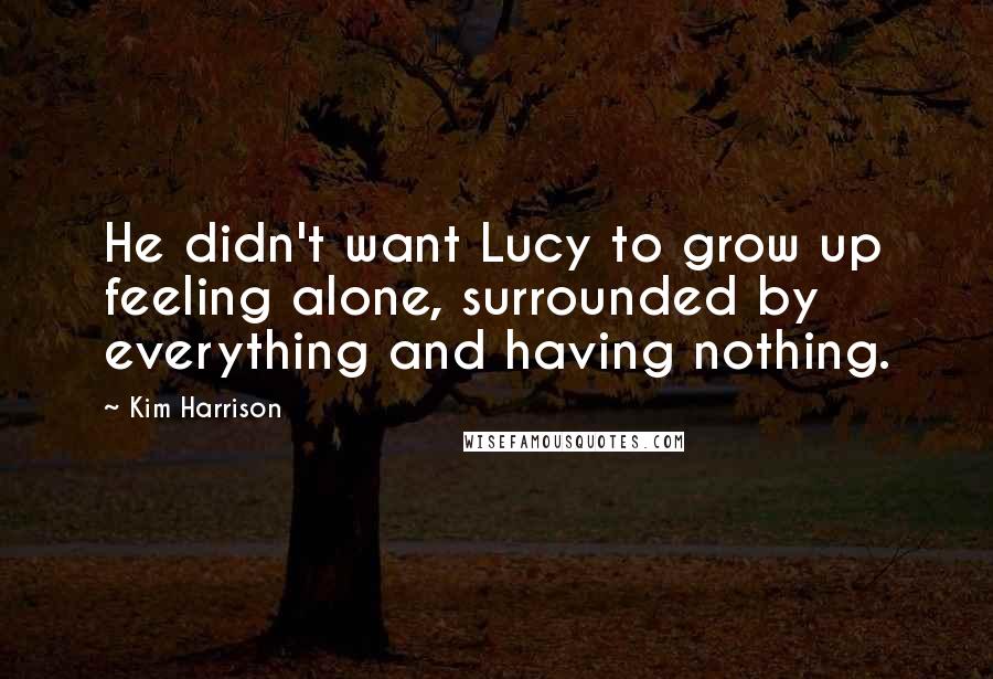 Kim Harrison Quotes: He didn't want Lucy to grow up feeling alone, surrounded by everything and having nothing.