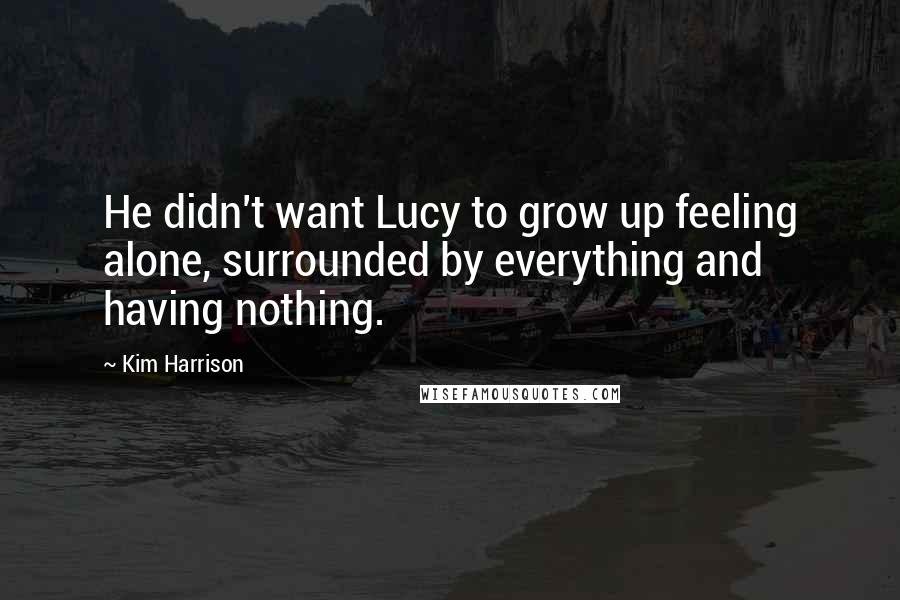 Kim Harrison Quotes: He didn't want Lucy to grow up feeling alone, surrounded by everything and having nothing.