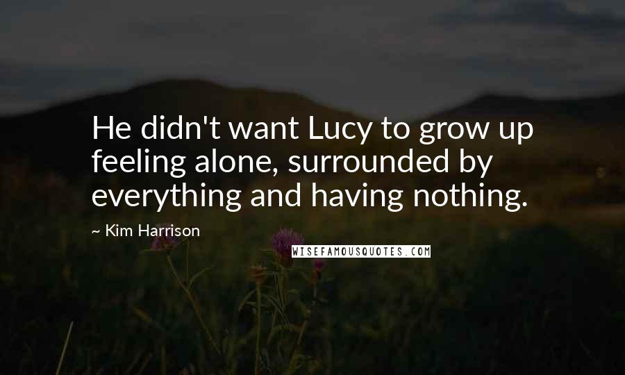 Kim Harrison Quotes: He didn't want Lucy to grow up feeling alone, surrounded by everything and having nothing.