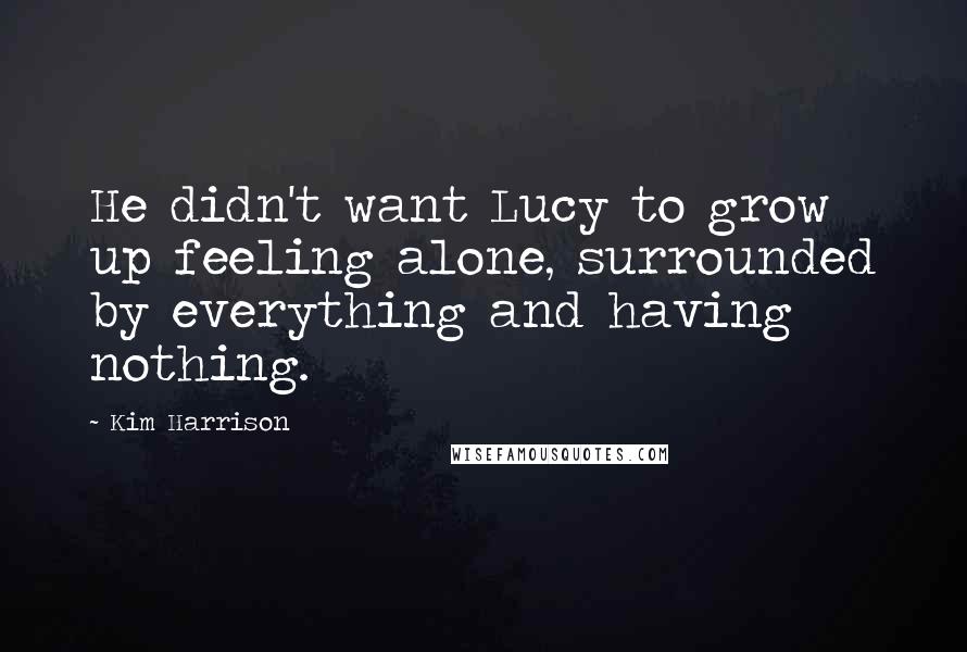 Kim Harrison Quotes: He didn't want Lucy to grow up feeling alone, surrounded by everything and having nothing.