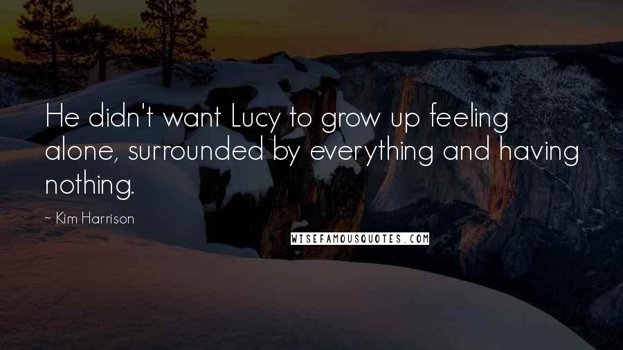 Kim Harrison Quotes: He didn't want Lucy to grow up feeling alone, surrounded by everything and having nothing.