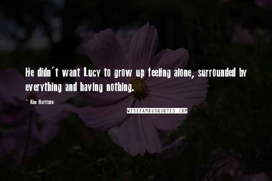 Kim Harrison Quotes: He didn't want Lucy to grow up feeling alone, surrounded by everything and having nothing.