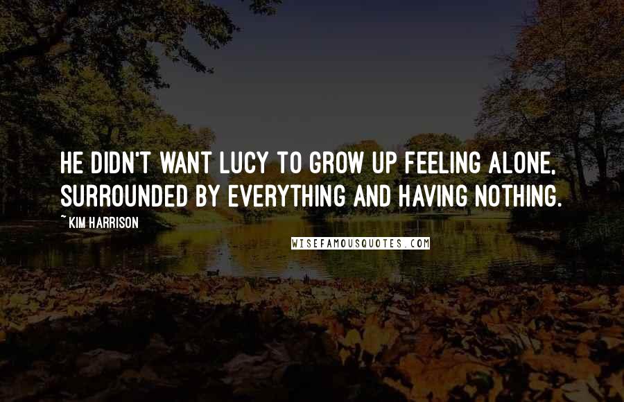 Kim Harrison Quotes: He didn't want Lucy to grow up feeling alone, surrounded by everything and having nothing.