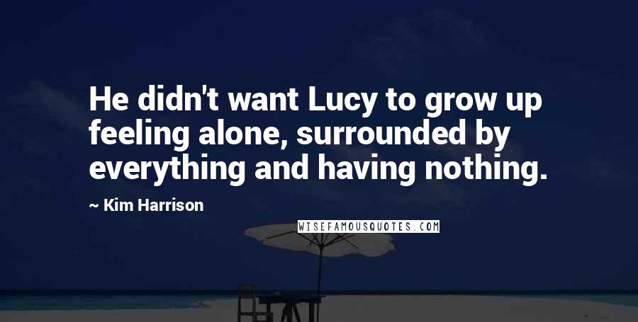 Kim Harrison Quotes: He didn't want Lucy to grow up feeling alone, surrounded by everything and having nothing.