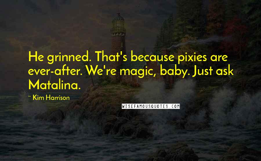 Kim Harrison Quotes: He grinned. That's because pixies are ever-after. We're magic, baby. Just ask Matalina.