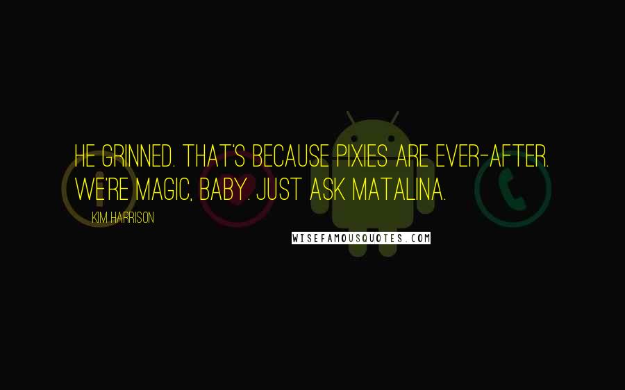 Kim Harrison Quotes: He grinned. That's because pixies are ever-after. We're magic, baby. Just ask Matalina.