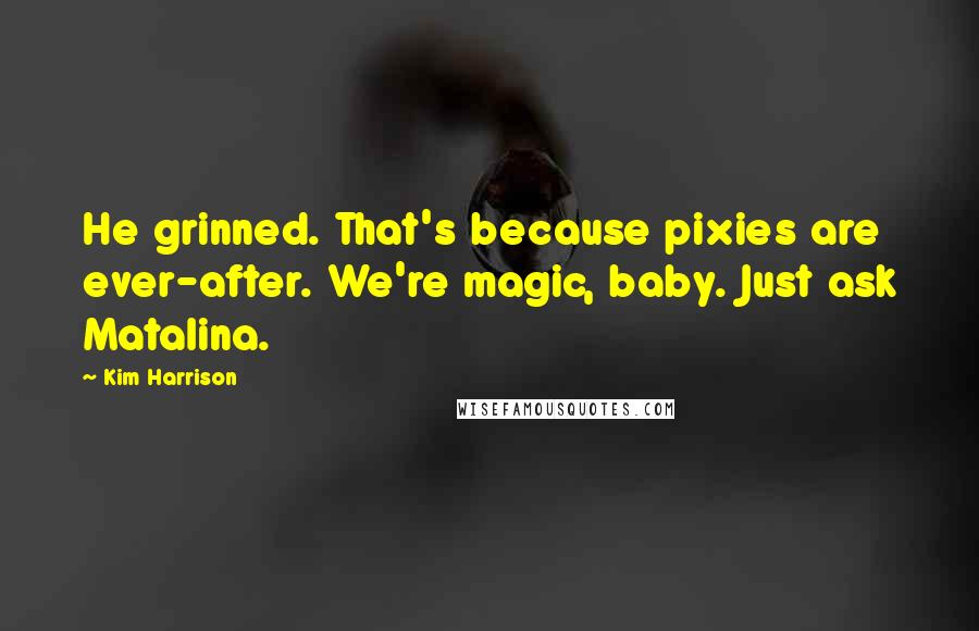 Kim Harrison Quotes: He grinned. That's because pixies are ever-after. We're magic, baby. Just ask Matalina.
