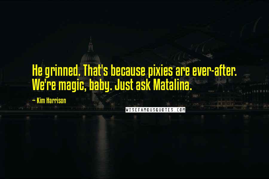 Kim Harrison Quotes: He grinned. That's because pixies are ever-after. We're magic, baby. Just ask Matalina.