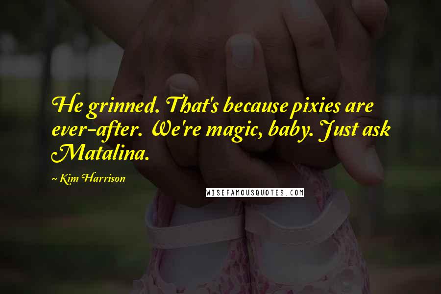 Kim Harrison Quotes: He grinned. That's because pixies are ever-after. We're magic, baby. Just ask Matalina.