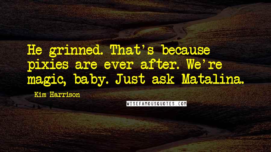 Kim Harrison Quotes: He grinned. That's because pixies are ever-after. We're magic, baby. Just ask Matalina.