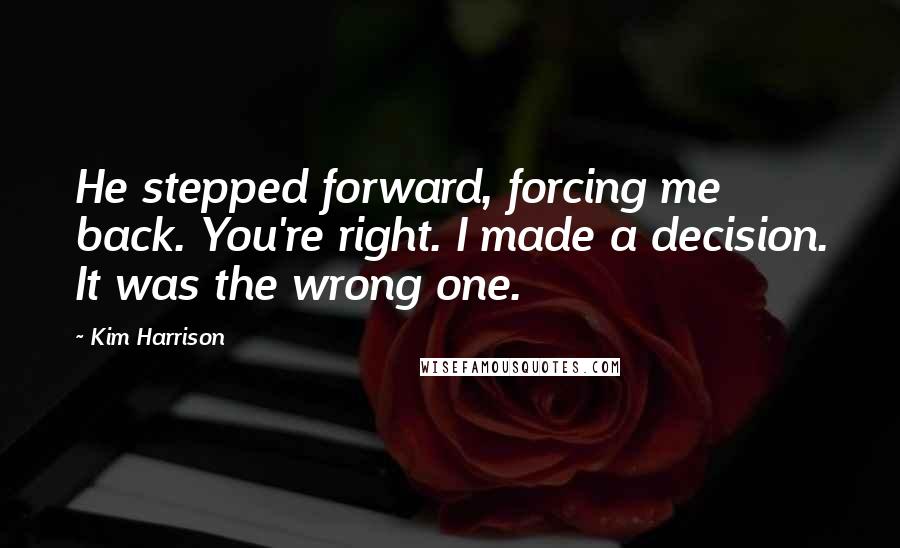 Kim Harrison Quotes: He stepped forward, forcing me back. You're right. I made a decision. It was the wrong one.