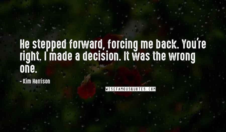 Kim Harrison Quotes: He stepped forward, forcing me back. You're right. I made a decision. It was the wrong one.