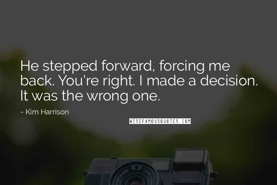 Kim Harrison Quotes: He stepped forward, forcing me back. You're right. I made a decision. It was the wrong one.