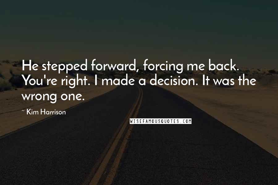 Kim Harrison Quotes: He stepped forward, forcing me back. You're right. I made a decision. It was the wrong one.