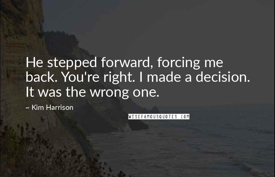 Kim Harrison Quotes: He stepped forward, forcing me back. You're right. I made a decision. It was the wrong one.