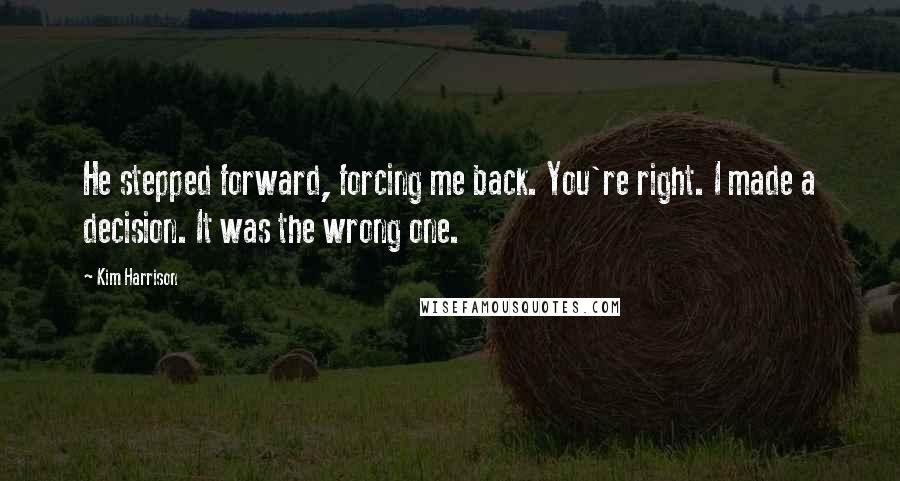 Kim Harrison Quotes: He stepped forward, forcing me back. You're right. I made a decision. It was the wrong one.