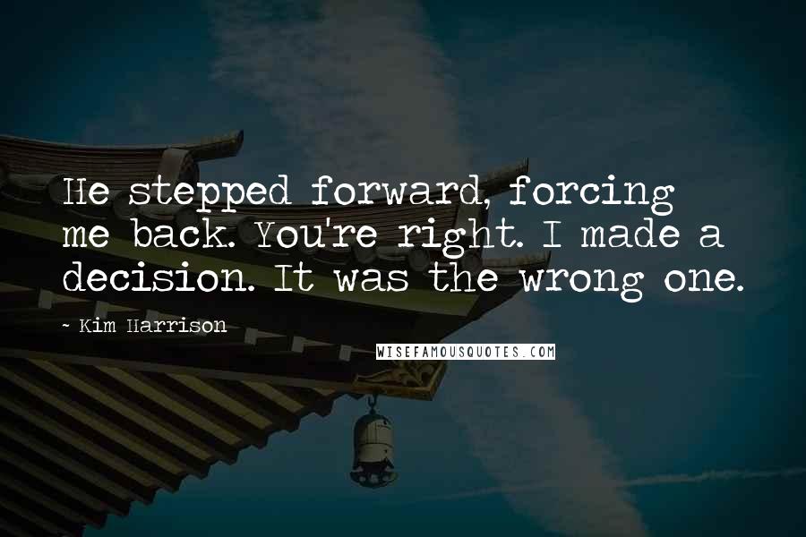 Kim Harrison Quotes: He stepped forward, forcing me back. You're right. I made a decision. It was the wrong one.