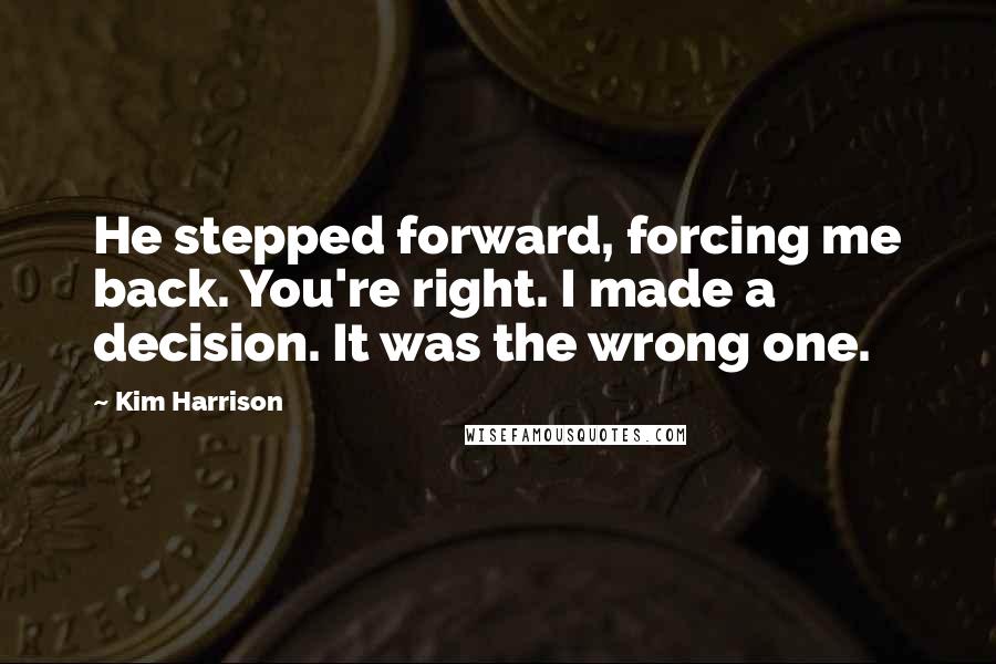 Kim Harrison Quotes: He stepped forward, forcing me back. You're right. I made a decision. It was the wrong one.