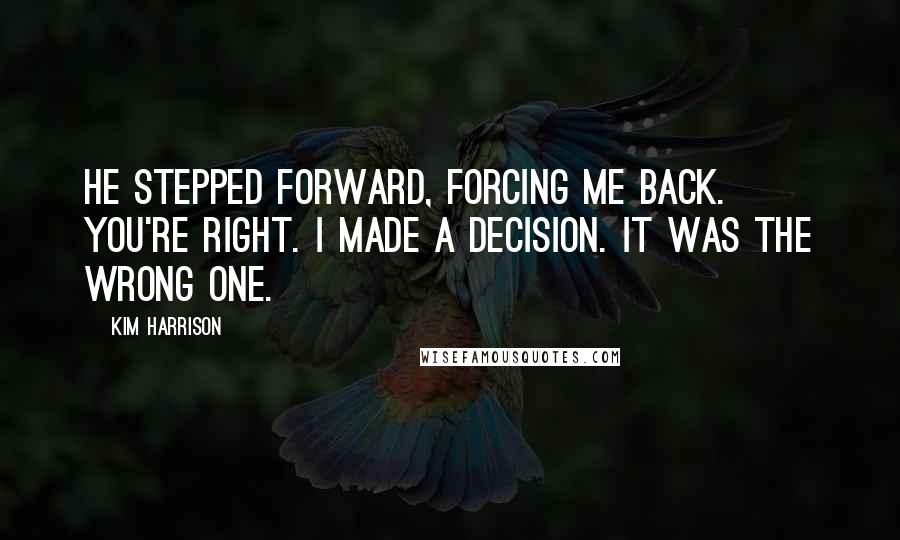 Kim Harrison Quotes: He stepped forward, forcing me back. You're right. I made a decision. It was the wrong one.