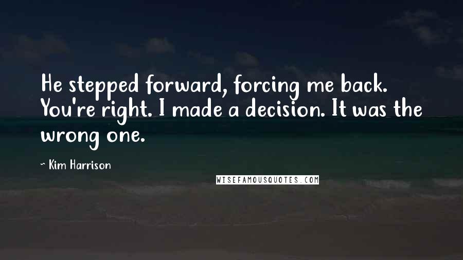 Kim Harrison Quotes: He stepped forward, forcing me back. You're right. I made a decision. It was the wrong one.