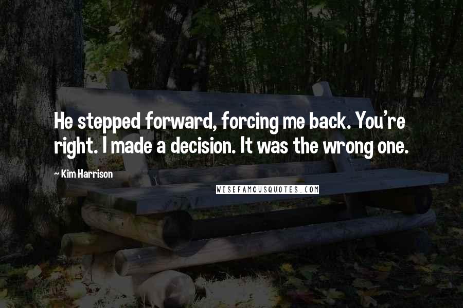 Kim Harrison Quotes: He stepped forward, forcing me back. You're right. I made a decision. It was the wrong one.