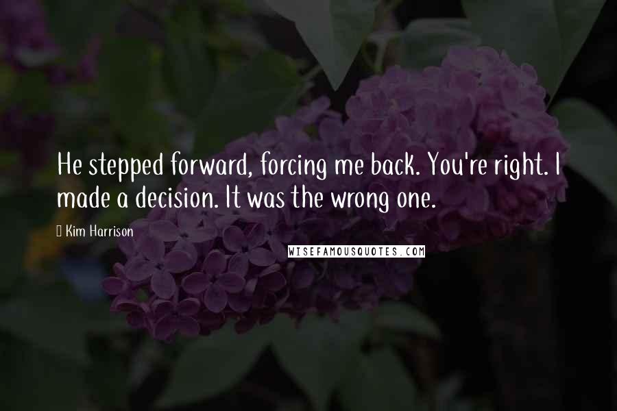 Kim Harrison Quotes: He stepped forward, forcing me back. You're right. I made a decision. It was the wrong one.