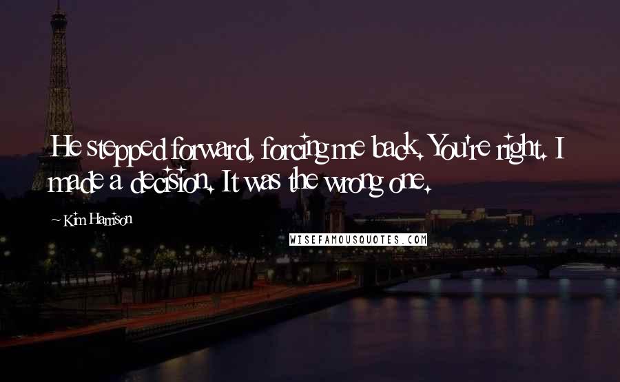 Kim Harrison Quotes: He stepped forward, forcing me back. You're right. I made a decision. It was the wrong one.