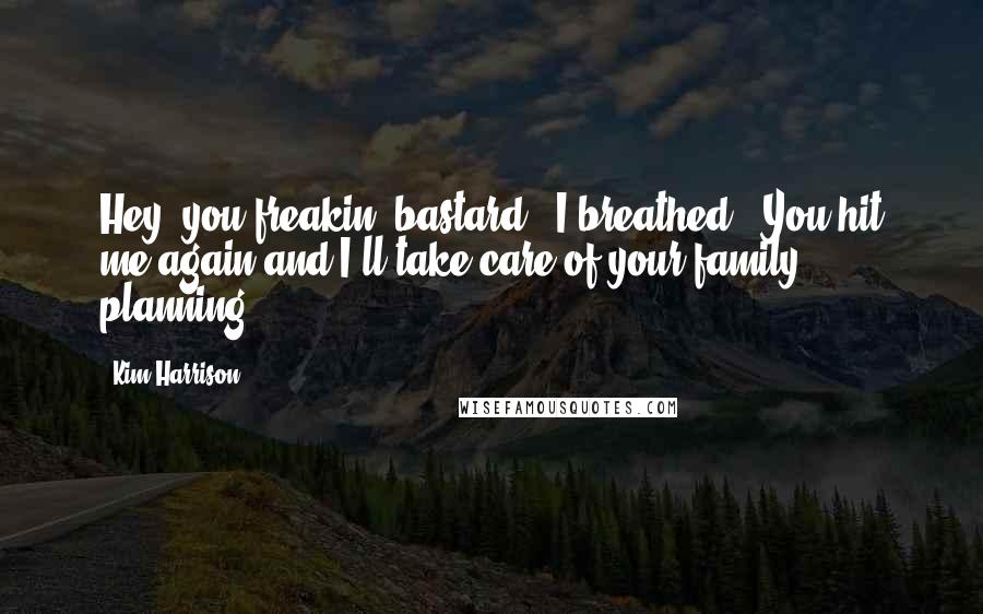 Kim Harrison Quotes: Hey, you freakin' bastard," I breathed. "You hit me again and I'll take care of your family planning.