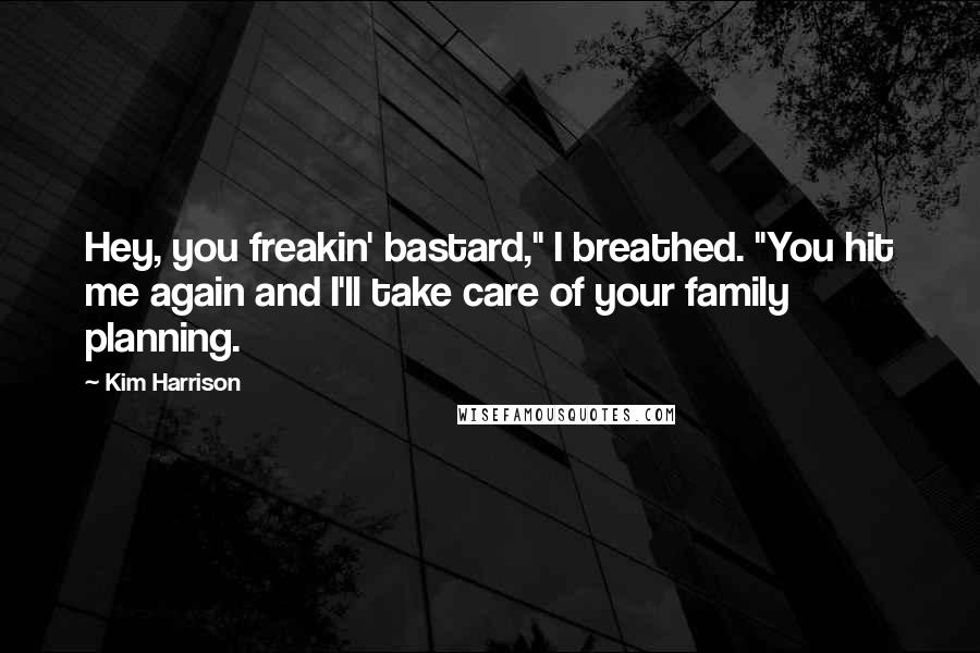 Kim Harrison Quotes: Hey, you freakin' bastard," I breathed. "You hit me again and I'll take care of your family planning.