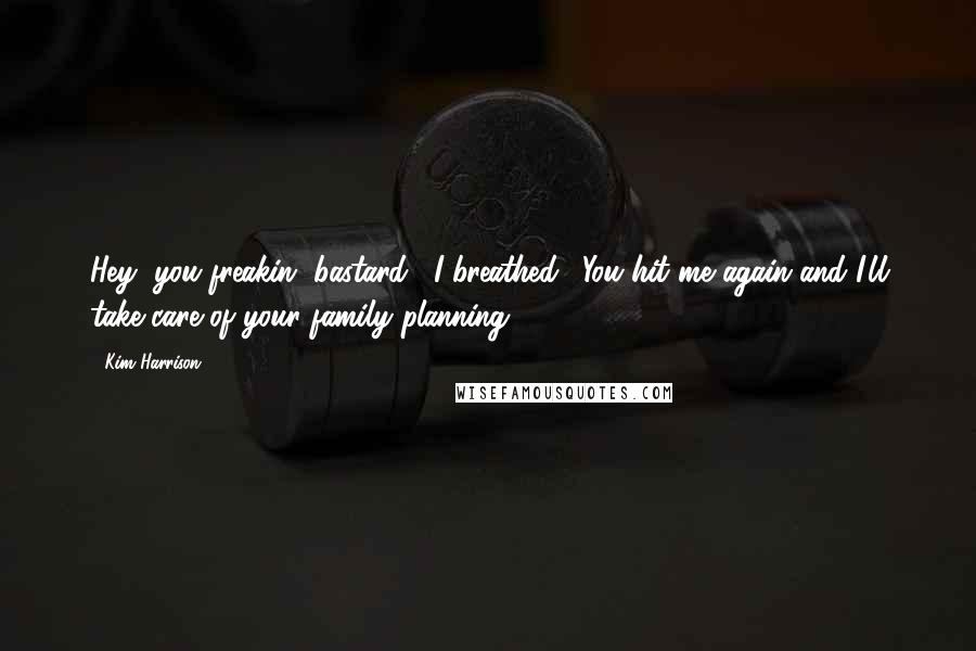 Kim Harrison Quotes: Hey, you freakin' bastard," I breathed. "You hit me again and I'll take care of your family planning.