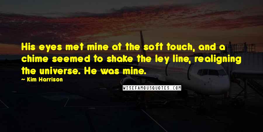 Kim Harrison Quotes: His eyes met mine at the soft touch, and a chime seemed to shake the ley line, realigning the universe. He was mine.