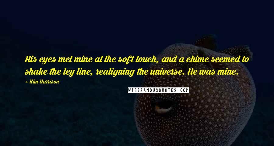 Kim Harrison Quotes: His eyes met mine at the soft touch, and a chime seemed to shake the ley line, realigning the universe. He was mine.