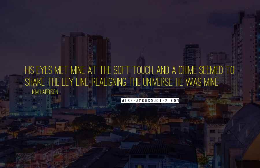 Kim Harrison Quotes: His eyes met mine at the soft touch, and a chime seemed to shake the ley line, realigning the universe. He was mine.
