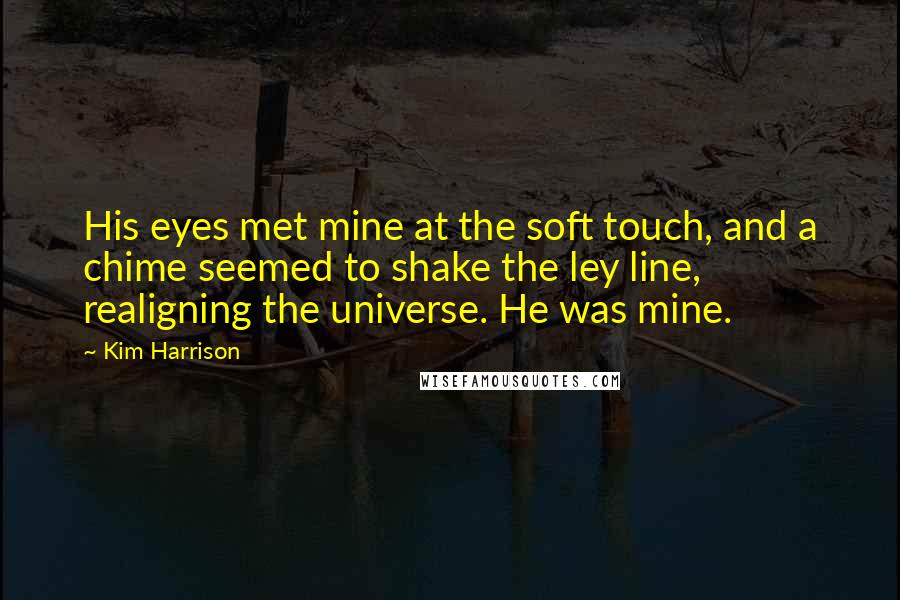 Kim Harrison Quotes: His eyes met mine at the soft touch, and a chime seemed to shake the ley line, realigning the universe. He was mine.