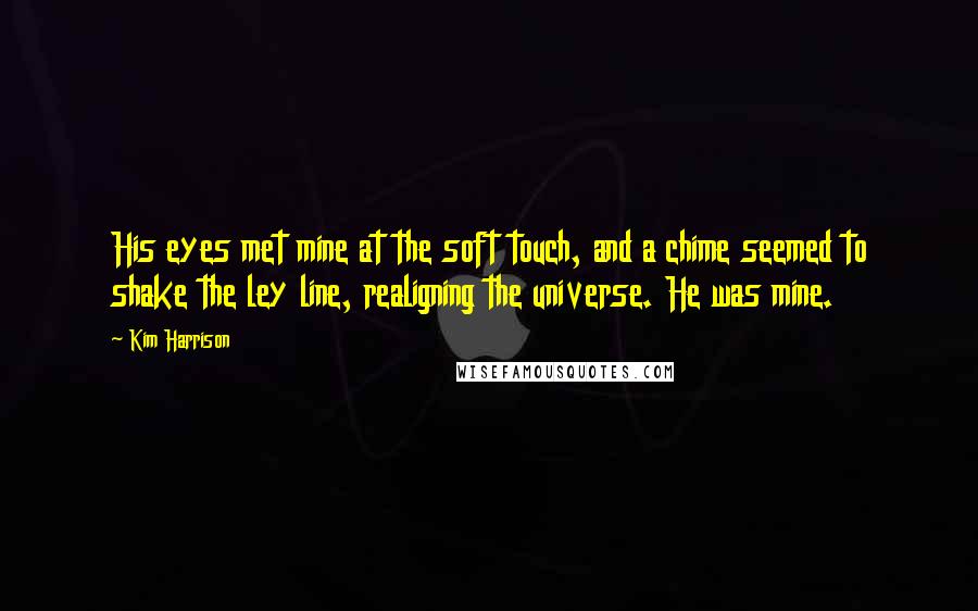 Kim Harrison Quotes: His eyes met mine at the soft touch, and a chime seemed to shake the ley line, realigning the universe. He was mine.