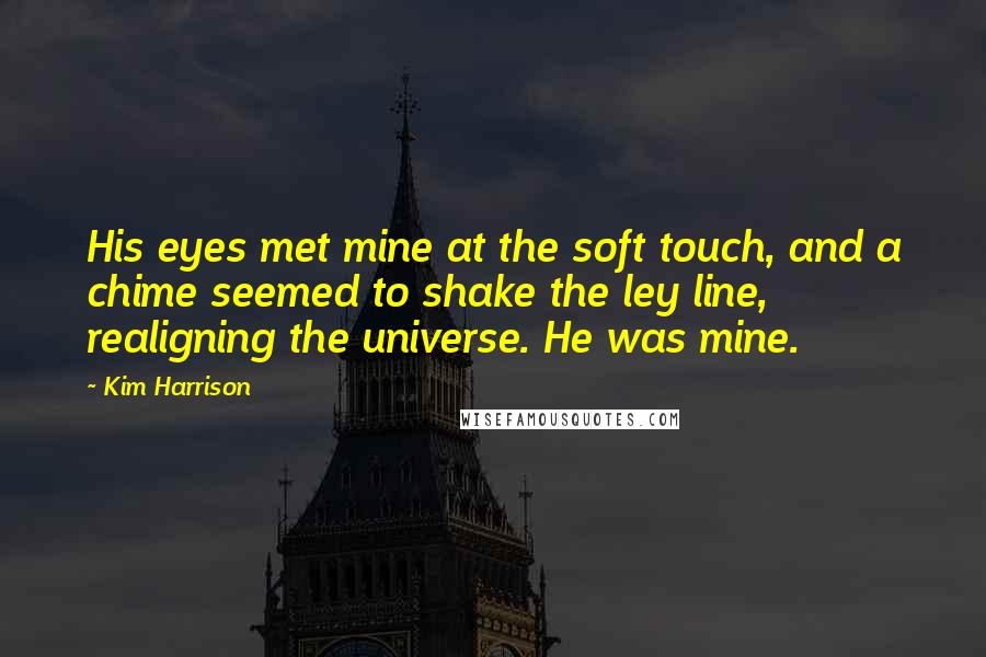 Kim Harrison Quotes: His eyes met mine at the soft touch, and a chime seemed to shake the ley line, realigning the universe. He was mine.