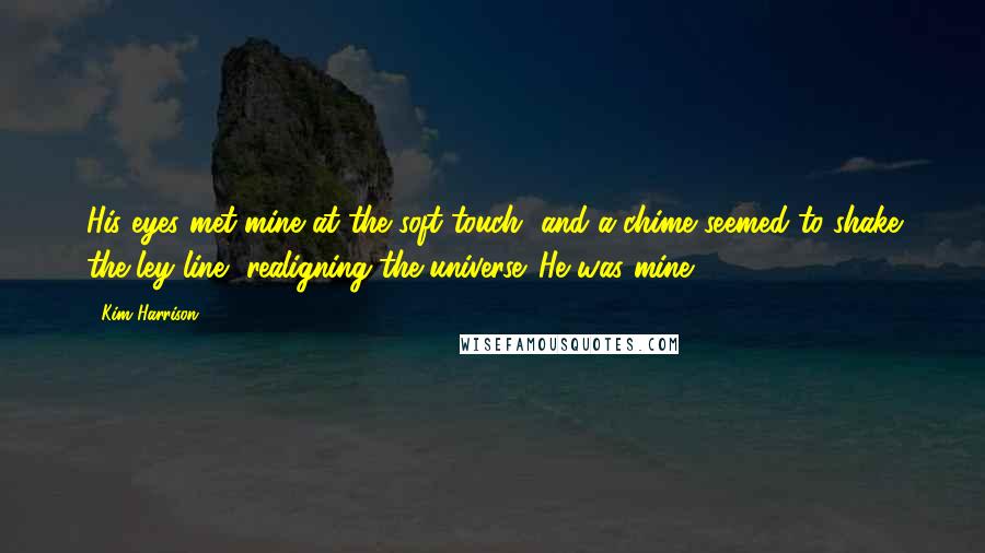 Kim Harrison Quotes: His eyes met mine at the soft touch, and a chime seemed to shake the ley line, realigning the universe. He was mine.