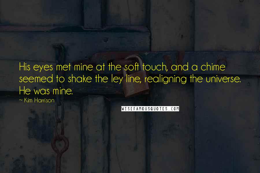 Kim Harrison Quotes: His eyes met mine at the soft touch, and a chime seemed to shake the ley line, realigning the universe. He was mine.