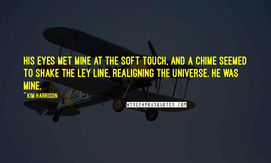 Kim Harrison Quotes: His eyes met mine at the soft touch, and a chime seemed to shake the ley line, realigning the universe. He was mine.