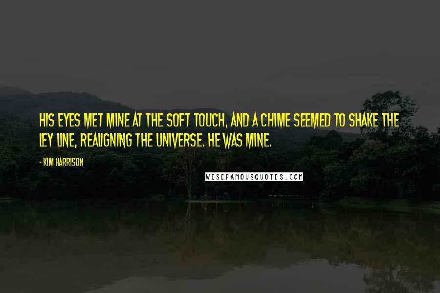 Kim Harrison Quotes: His eyes met mine at the soft touch, and a chime seemed to shake the ley line, realigning the universe. He was mine.