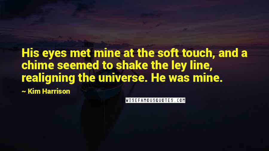 Kim Harrison Quotes: His eyes met mine at the soft touch, and a chime seemed to shake the ley line, realigning the universe. He was mine.