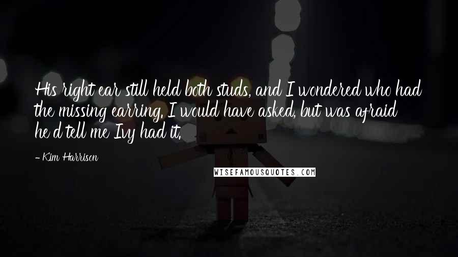 Kim Harrison Quotes: His right ear still held both studs, and I wondered who had the missing earring. I would have asked, but was afraid he'd tell me Ivy had it.