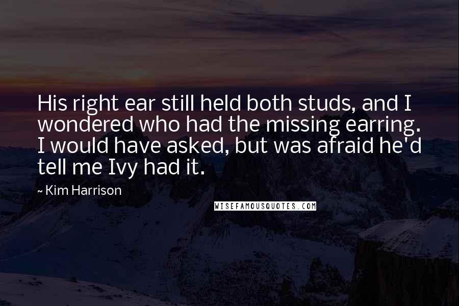 Kim Harrison Quotes: His right ear still held both studs, and I wondered who had the missing earring. I would have asked, but was afraid he'd tell me Ivy had it.