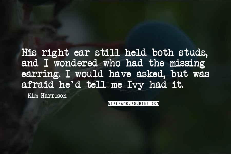 Kim Harrison Quotes: His right ear still held both studs, and I wondered who had the missing earring. I would have asked, but was afraid he'd tell me Ivy had it.