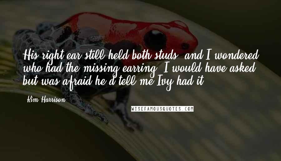 Kim Harrison Quotes: His right ear still held both studs, and I wondered who had the missing earring. I would have asked, but was afraid he'd tell me Ivy had it.