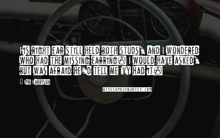 Kim Harrison Quotes: His right ear still held both studs, and I wondered who had the missing earring. I would have asked, but was afraid he'd tell me Ivy had it.