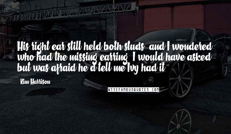 Kim Harrison Quotes: His right ear still held both studs, and I wondered who had the missing earring. I would have asked, but was afraid he'd tell me Ivy had it.