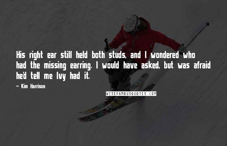 Kim Harrison Quotes: His right ear still held both studs, and I wondered who had the missing earring. I would have asked, but was afraid he'd tell me Ivy had it.