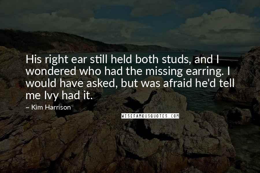 Kim Harrison Quotes: His right ear still held both studs, and I wondered who had the missing earring. I would have asked, but was afraid he'd tell me Ivy had it.